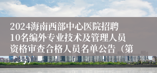 2024海南西部中心医院招聘10名编外专业技术及管理人员资格审查合格人员名单公告（第二号）