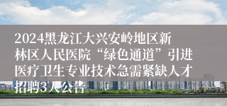 2024黑龙江大兴安岭地区新林区人民医院“绿色通道”引进医疗卫生专业技术急需紧缺人才招聘3人公告