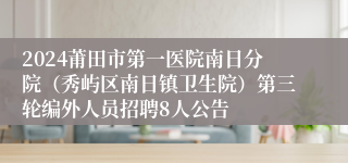 2024莆田市第一医院南日分院（秀屿区南日镇卫生院）第三轮编外人员招聘8人公告