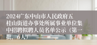 2024广东中山市人民政府五桂山街道办事处所属事业单位集中招聘拟聘人员名单公示（第一批，6人）