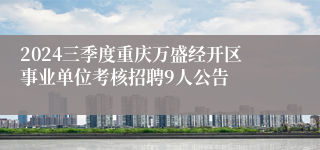 2024三季度重庆万盛经开区事业单位考核招聘9人公告