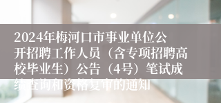 2024年梅河口市事业单位公开招聘工作人员（含专项招聘高校毕业生）公告（4号）笔试成绩查询和资格复审的通知