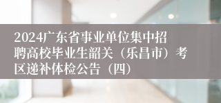 2024广东省事业单位集中招聘高校毕业生韶关（乐昌市）考区递补体检公告（四）