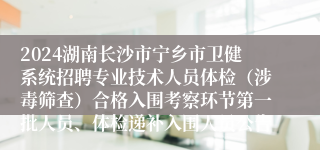 2024湖南长沙市宁乡市卫健系统招聘专业技术人员体检（涉毒筛查）合格入围考察环节第一批人员、体检递补入围人员公告