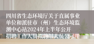 四川省生态环境厅关于直属事业单位和派驻市（州）生态环境监测中心站2024年上半年公开招聘工作人员拟聘用人员公示