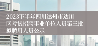 2023下半年四川达州市达川区考试招聘事业单位人员第三批拟聘用人员公示