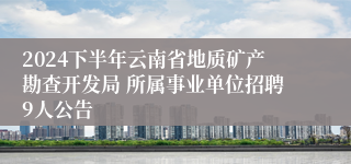 2024下半年云南省地质矿产勘查开发局 所属事业单位招聘9人公告