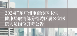 2024广东广州市南沙区卫生健康局取消部分招聘区属公立医院人员岗位开考公告
