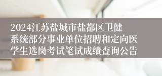2024江苏盐城市盐都区卫健系统部分事业单位招聘和定向医学生选岗考试笔试成绩查询公告