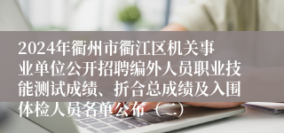 2024年衢州市衢江区机关事业单位公开招聘编外人员职业技能测试成绩、折合总成绩及入围体检人员名单公布（二）