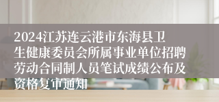 2024江苏连云港市东海县卫生健康委员会所属事业单位招聘劳动合同制人员笔试成绩公布及资格复审通知