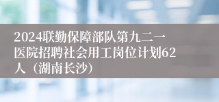 2024联勤保障部队第九二一医院招聘社会用工岗位计划62人（湖南长沙）