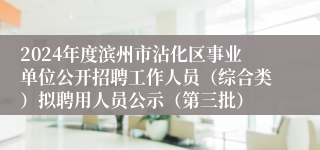 2024年度滨州市沾化区事业单位公开招聘工作人员（综合类）拟聘用人员公示（第三批）