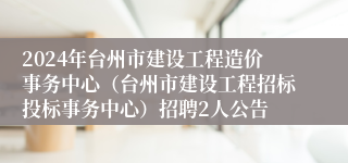2024年台州市建设工程造价事务中心（台州市建设工程招标投标事务中心）招聘2人公告