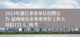 2024年浙江事业单位招聘公告-温州瑞安市事业单位工作人员招121人_统考