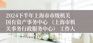 2024下半年上海市市级机关国有资产事务中心 （上海市机关事务行政服务中心） 工作人员公开招聘公告|统考补招