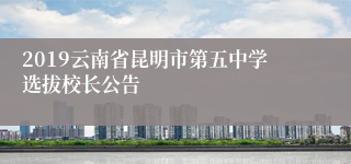 2019云南省昆明市第五中学选拔校长公告