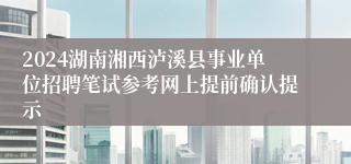 2024湖南湘西泸溪县事业单位招聘笔试参考网上提前确认提示