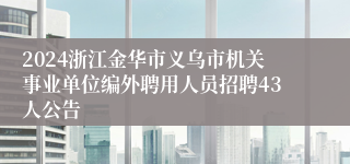 2024浙江金华市义乌市机关事业单位编外聘用人员招聘43人公告