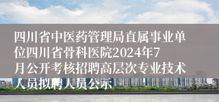 四川省中医药管理局直属事业单位四川省骨科医院2024年7月公开考核招聘高层次专业技术人员拟聘人员公示