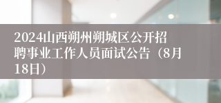 2024山西朔州朔城区公开招聘事业工作人员面试公告（8月18日）