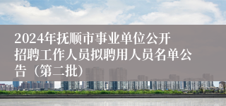 2024年抚顺市事业单位公开招聘工作人员拟聘用人员名单公告（第二批）