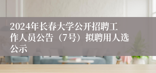 2024年长春大学公开招聘工作人员公告（7号）拟聘用人选公示
