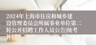 2024年上海市住房和城乡建设管理委员会所属事业单位第二轮公开招聘工作人员公告|统考补招