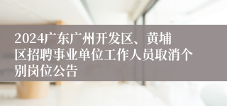 2024广东广州开发区、黄埔区招聘事业单位工作人员取消个别岗位公告