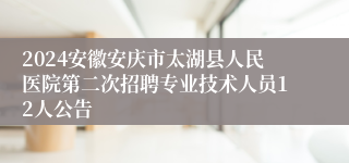 2024安徽安庆市太湖县人民医院第二次招聘专业技术人员12人公告
