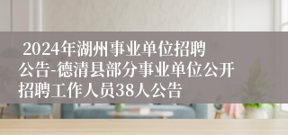  2024年湖州事业单位招聘公告-德清县部分事业单位公开招聘工作人员38人公告