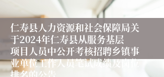 仁寿县人力资源和社会保障局关于2024年仁寿县从服务基层项目人员中公开考核招聘乡镇事业单位工作人员笔试成绩及岗位排名的公告