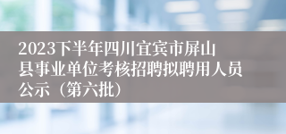2023下半年四川宜宾市屏山县事业单位考核招聘拟聘用人员公示（第六批）