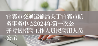 宜宾市交通运输局关于宜宾市航务事务中心2024年第一次公开考试招聘工作人员拟聘用人员公示