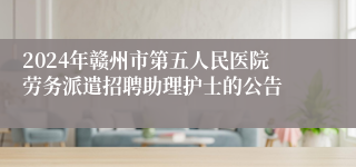 2024年赣州市第五人民医院劳务派遣招聘助理护士的公告