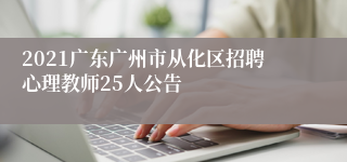 2021广东广州市从化区招聘心理教师25人公告