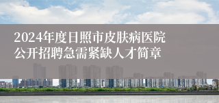 2024年度日照市皮肤病医院公开招聘急需紧缺人才简章