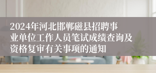 2024年河北邯郸磁县招聘事业单位工作人员笔试成绩查询及资格复审有关事项的通知