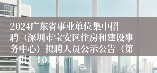 2024广东省事业单位集中招聘（深圳市宝安区住房和建设事务中心）拟聘人员公示公告（第一批，10人）