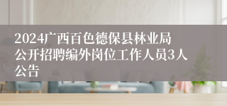 2024广西百色德保县林业局公开招聘编外岗位工作人员3人公告