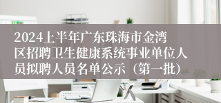2024上半年广东珠海市金湾区招聘卫生健康系统事业单位人员拟聘人员名单公示（第一批）