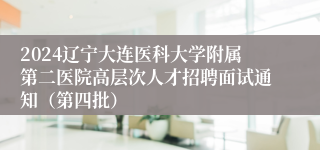 2024辽宁大连医科大学附属第二医院高层次人才招聘面试通知（第四批）