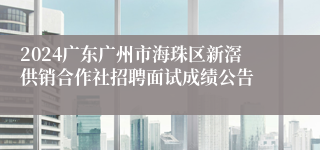 2024广东广州市海珠区新滘供销合作社招聘面试成绩公告