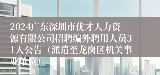2024广东深圳市优才人力资源有限公司招聘编外聘用人员31人公告（派遣至龙岗区机关事业单位）