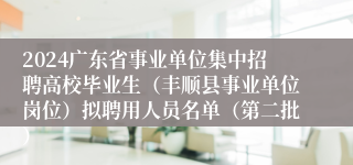 2024广东省事业单位集中招聘高校毕业生（丰顺县事业单位岗位）拟聘用人员名单（第二批）