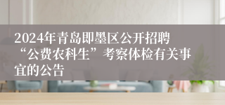 2024年青岛即墨区公开招聘“公费农科生”考察体检有关事宜的公告