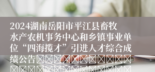 2024湖南岳阳市平江县畜牧水产农机事务中心和乡镇事业单位“四海揽才”引进人才综合成绩公告																												2024年平江县畜牧