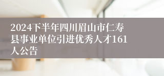 2024下半年四川眉山市仁寿县事业单位引进优秀人才161人公告