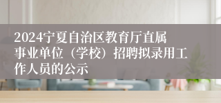 2024宁夏自治区教育厅直属事业单位（学校）招聘拟录用工作人员的公示