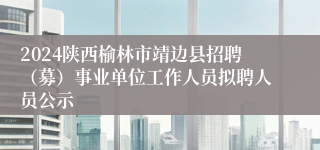 2024陕西榆林市靖边县招聘（募）事业单位工作人员拟聘人员公示